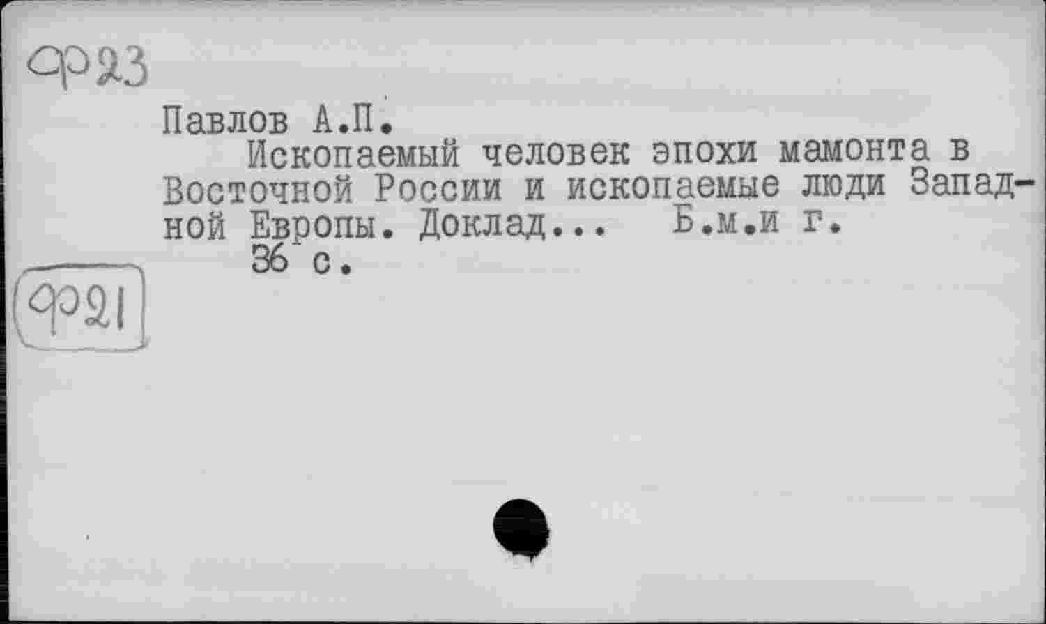 ﻿Павлов А.П.
Ископаемый человек эпохи мамонта в Восточной России и ископаемые люди Западной Европы. Доклад... Б.м.и г.